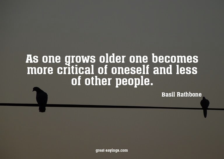 As one grows older one becomes more critical of oneself