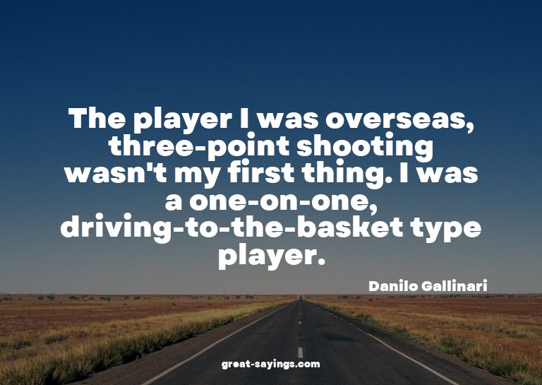 The player I was overseas, three-point shooting wasn't
