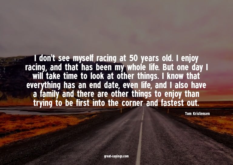I don't see myself racing at 50 years old. I enjoy raci