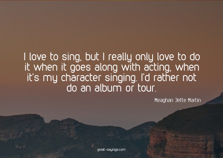 I love to sing, but I really only love to do it when it
