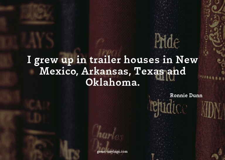 I grew up in trailer houses in New Mexico, Arkansas, Te