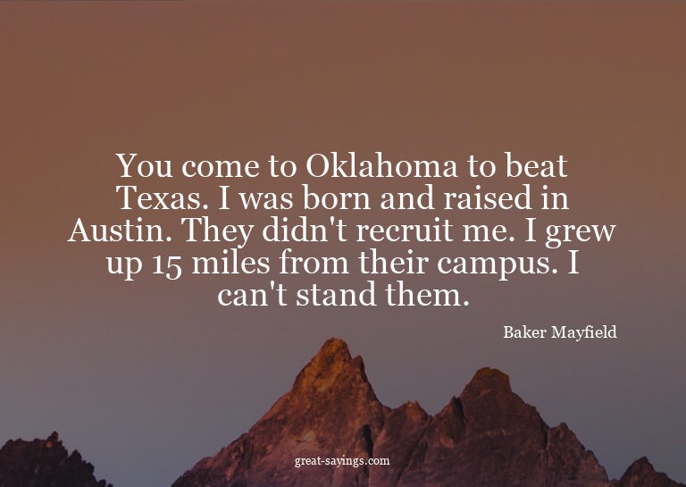 You come to Oklahoma to beat Texas. I was born and rais