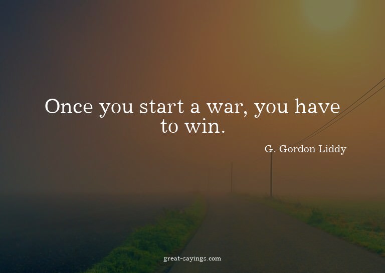 Once you start a war, you have to win.

