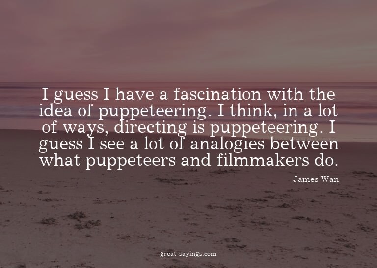 I guess I have a fascination with the idea of puppeteer