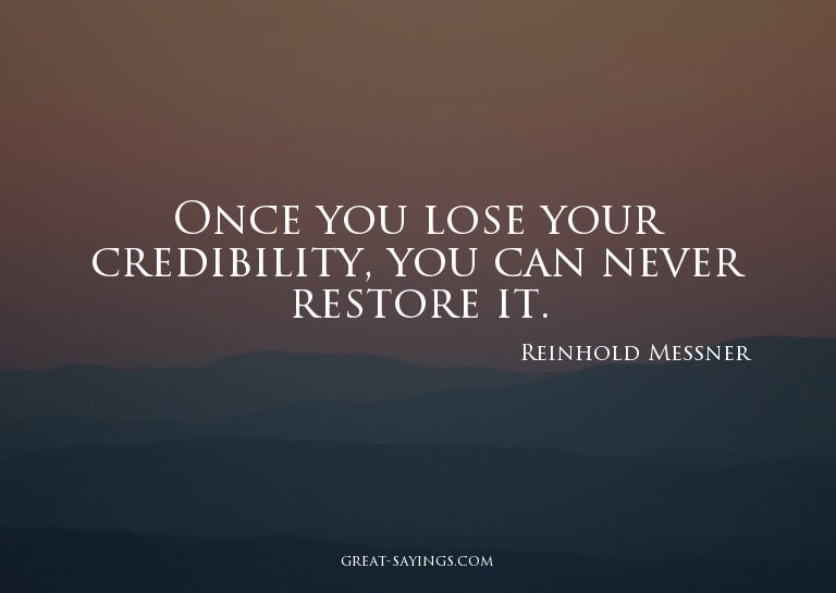Once you lose your credibility, you can never restore i