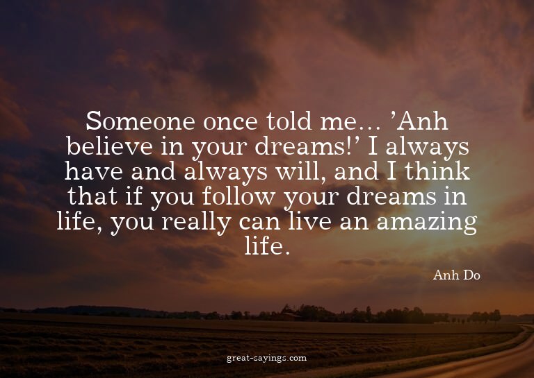 Someone once told me... 'Anh believe in your dreams!' I