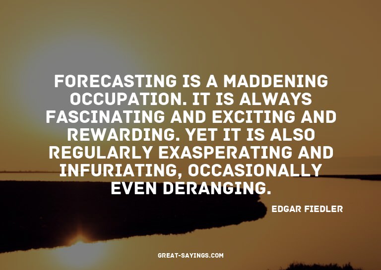 Forecasting is a maddening occupation. It is always fas