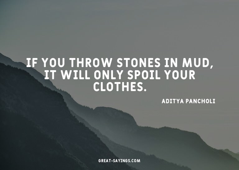 If you throw stones in mud, it will only spoil your clo