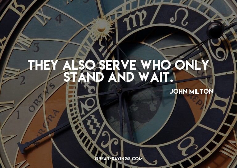 They also serve who only stand and wait.

