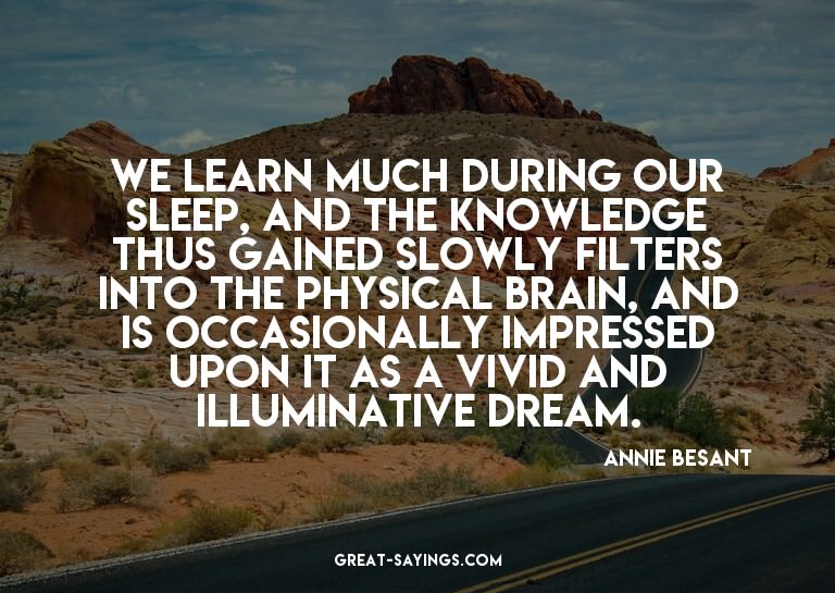 We learn much during our sleep, and the knowledge thus