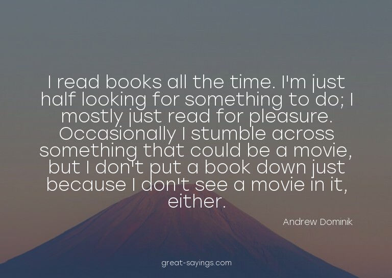 I read books all the time. I'm just half looking for so