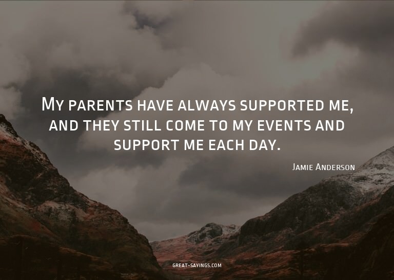 My parents have always supported me, and they still com