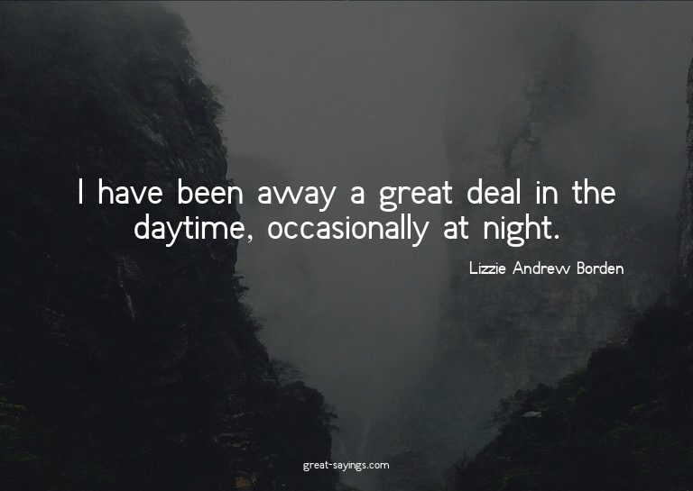 I have been away a great deal in the daytime, occasiona
