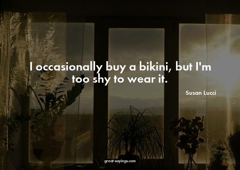 I occasionally buy a bikini, but I'm too shy to wear it