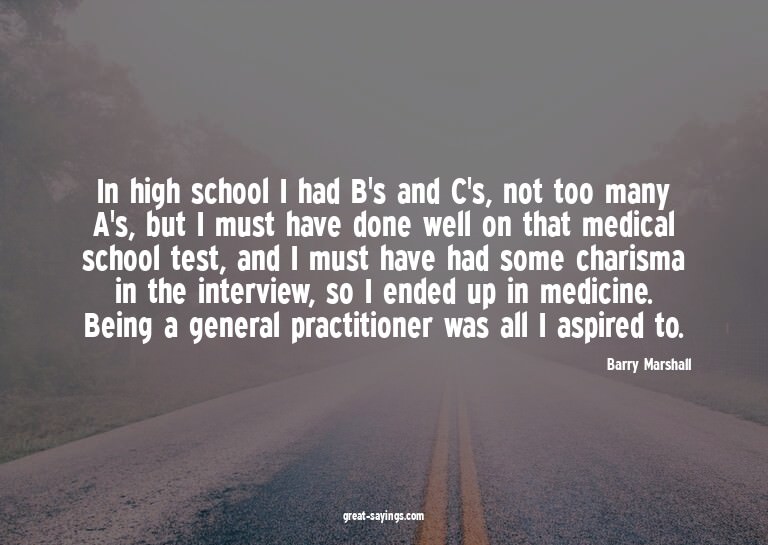 In high school I had B's and C's, not too many A's, but