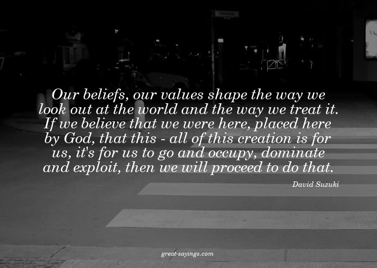 Our beliefs, our values shape the way we look out at th