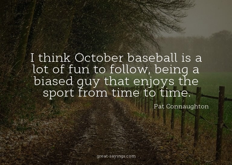 I think October baseball is a lot of fun to follow, bei
