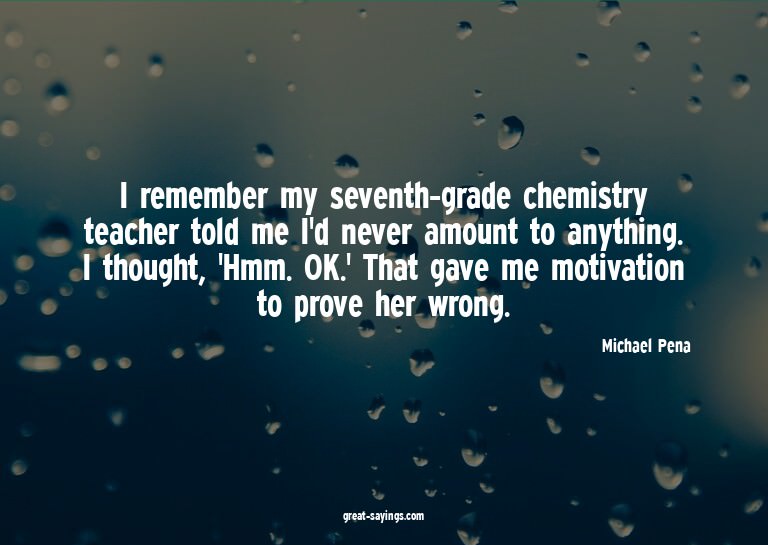 I remember my seventh-grade chemistry teacher told me I
