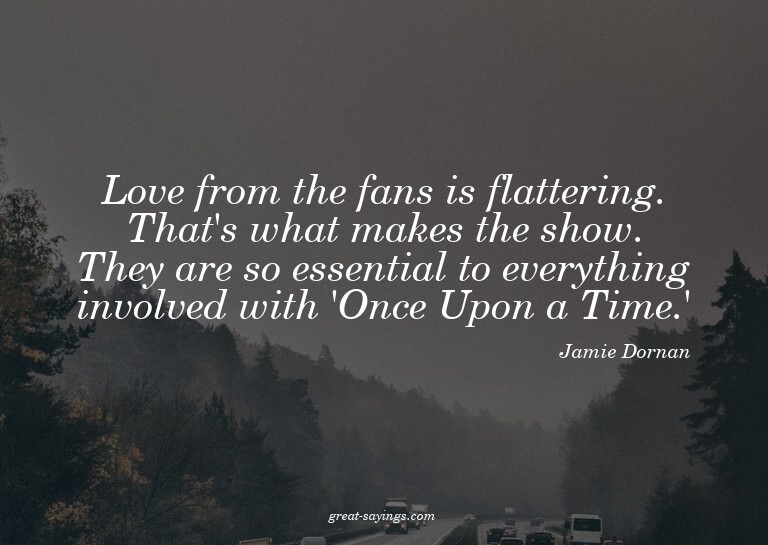 Love from the fans is flattering. That's what makes the