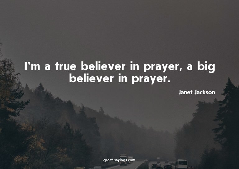 I'm a true believer in prayer, a big believer in prayer