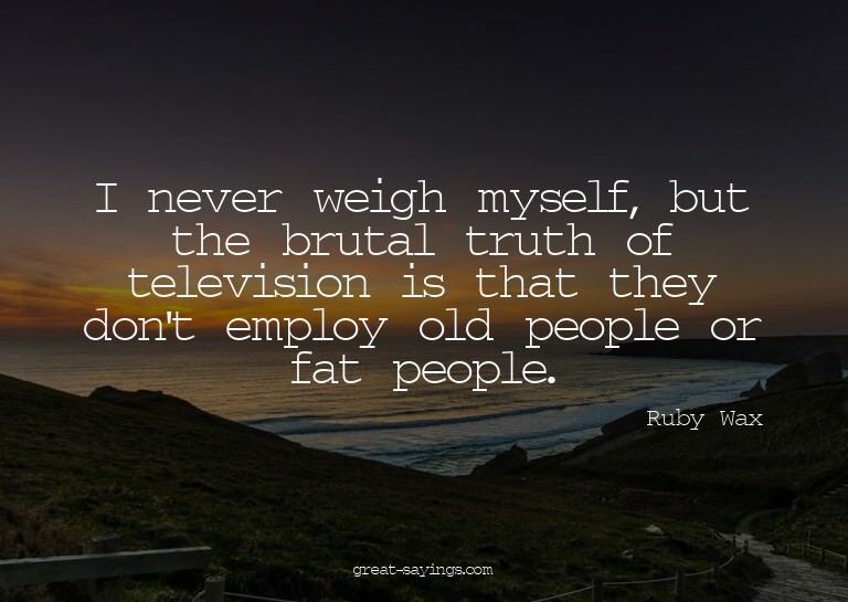 I never weigh myself, but the brutal truth of televisio