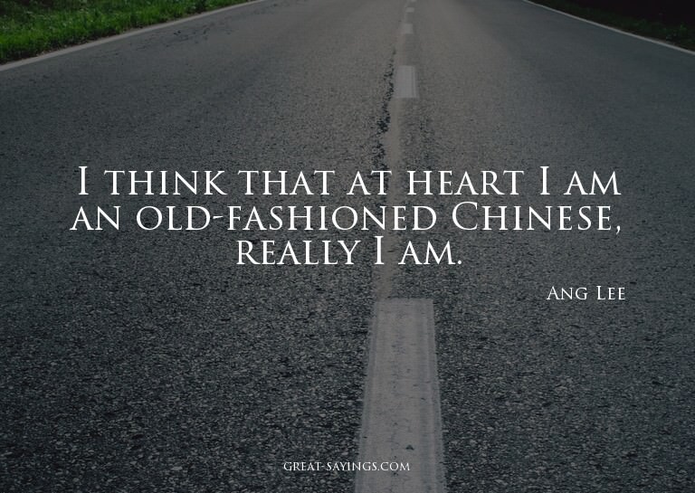 I think that at heart I am an old-fashioned Chinese, re