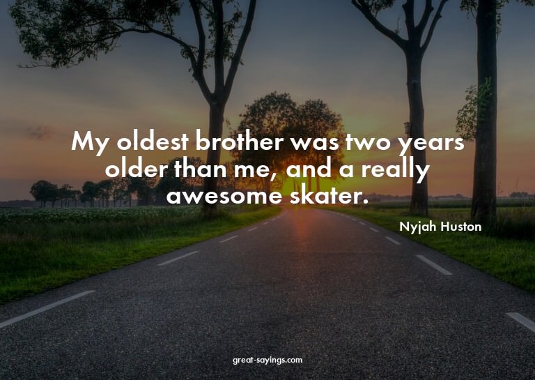 My oldest brother was two years older than me, and a re