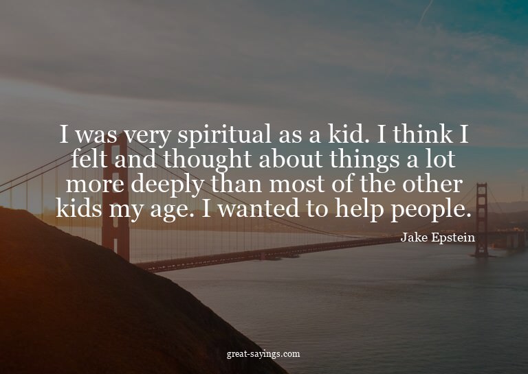 I was very spiritual as a kid. I think I felt and thoug