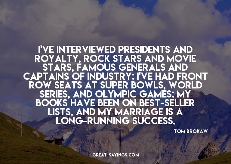 I've interviewed presidents and royalty, rock stars and