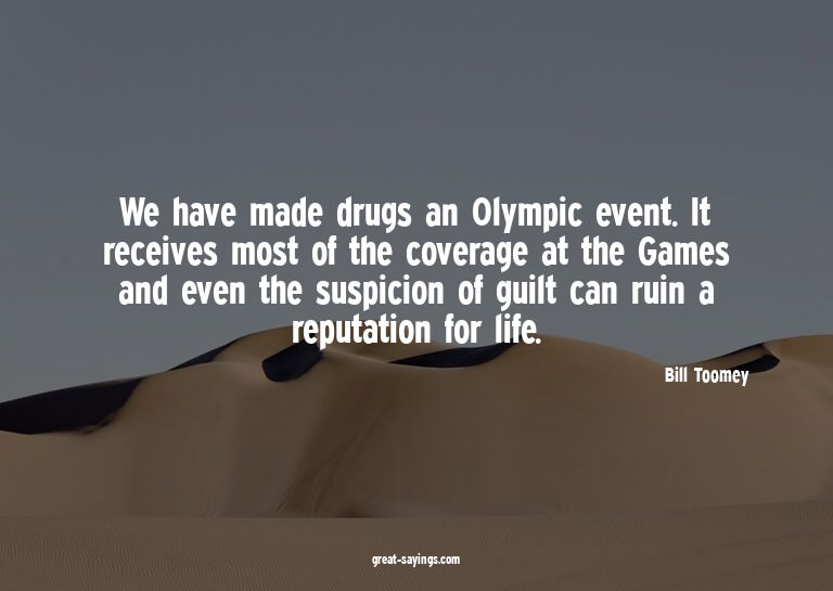 We have made drugs an Olympic event. It receives most o