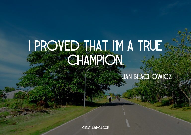 I proved that I'm a true champion.

