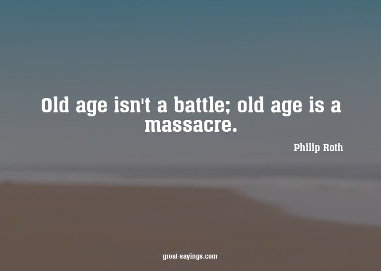 Old age isn't a battle; old age is a massacre.

