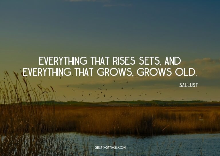 Everything that rises sets, and everything that grows,