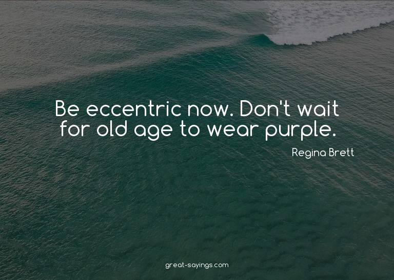 Be eccentric now. Don't wait for old age to wear purple