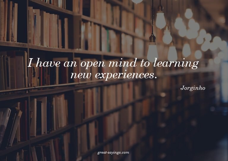 I have an open mind to learning new experiences.

