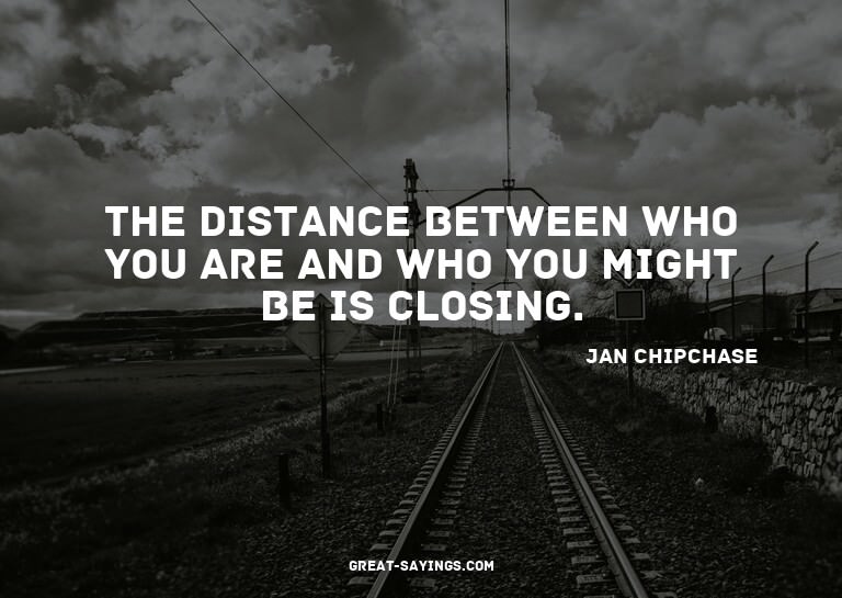 The distance between who you are and who you might be i