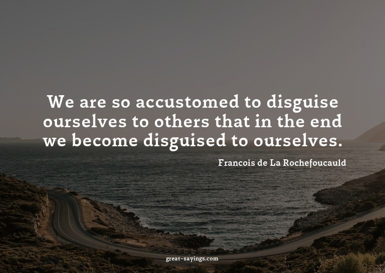 We are so accustomed to disguise ourselves to others th