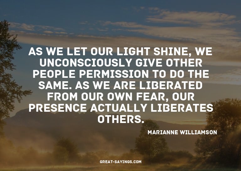 As we let our light shine, we unconsciously give other