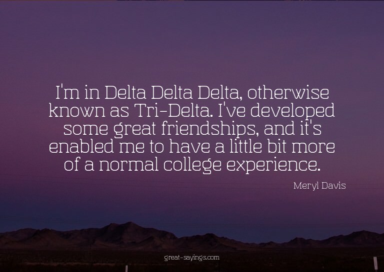 I'm in Delta Delta Delta, otherwise known as Tri-Delta.
