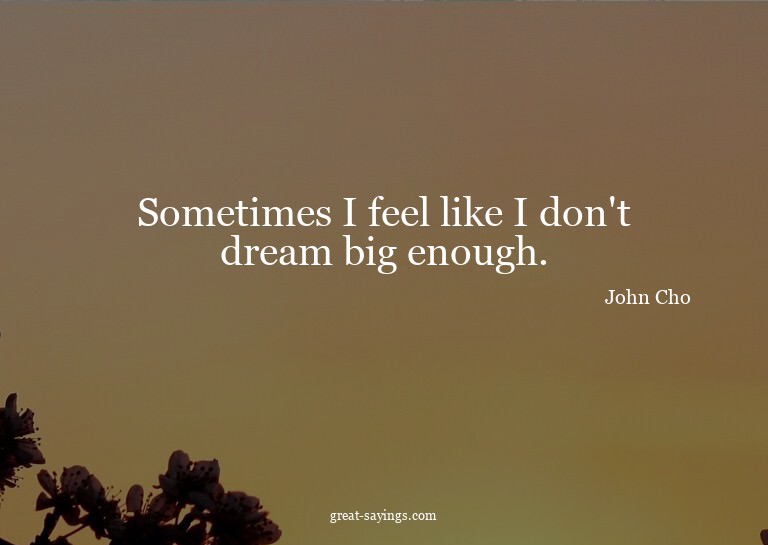 Sometimes I feel like I don't dream big enough.

