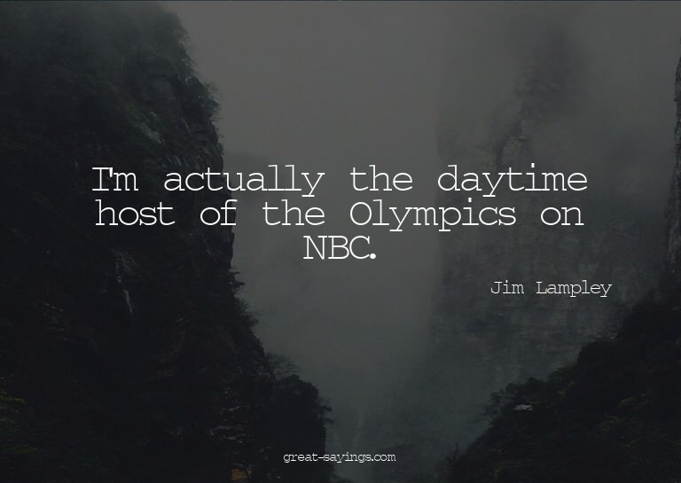 I'm actually the daytime host of the Olympics on NBC.

