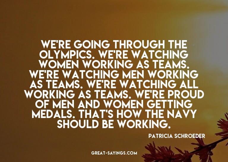 We're going through the Olympics. We're watching women