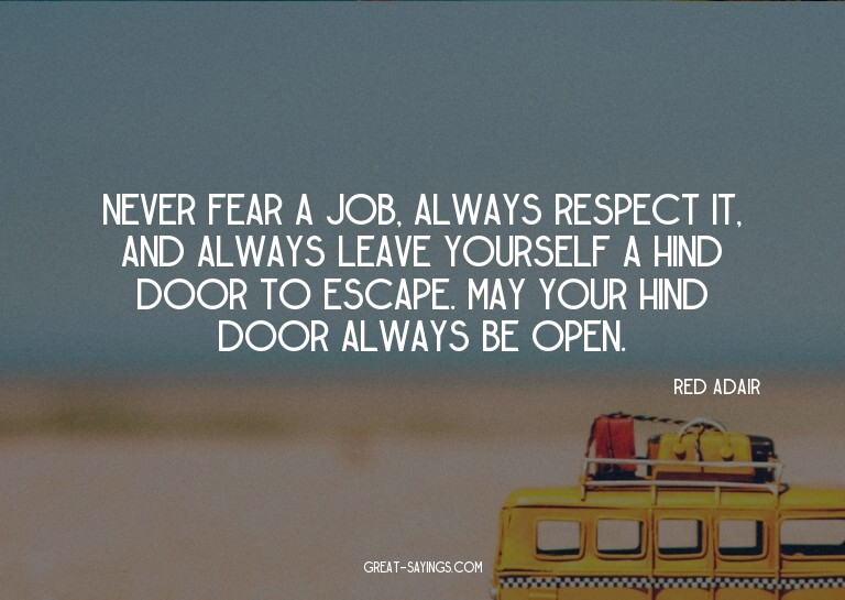 Never fear a job, always respect it, and always leave y