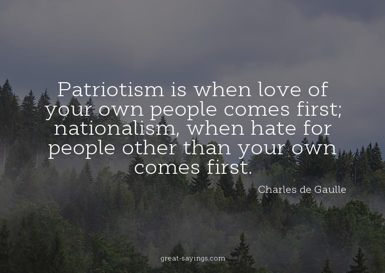 Patriotism is when love of your own people comes first;