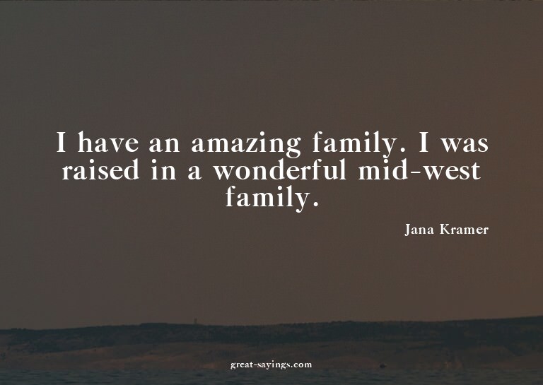 I have an amazing family. I was raised in a wonderful m