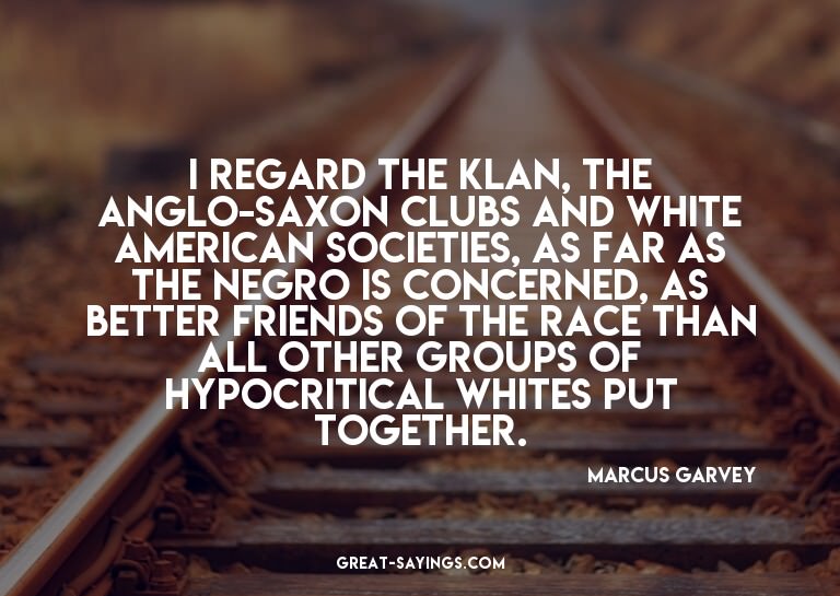 I regard the Klan, the Anglo-Saxon clubs and White Amer
