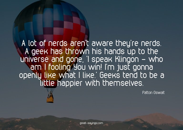 A lot of nerds aren't aware they're nerds. A geek has t