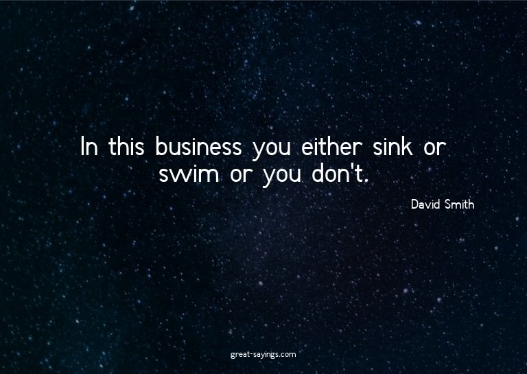 In this business you either sink or swim or you don't.


