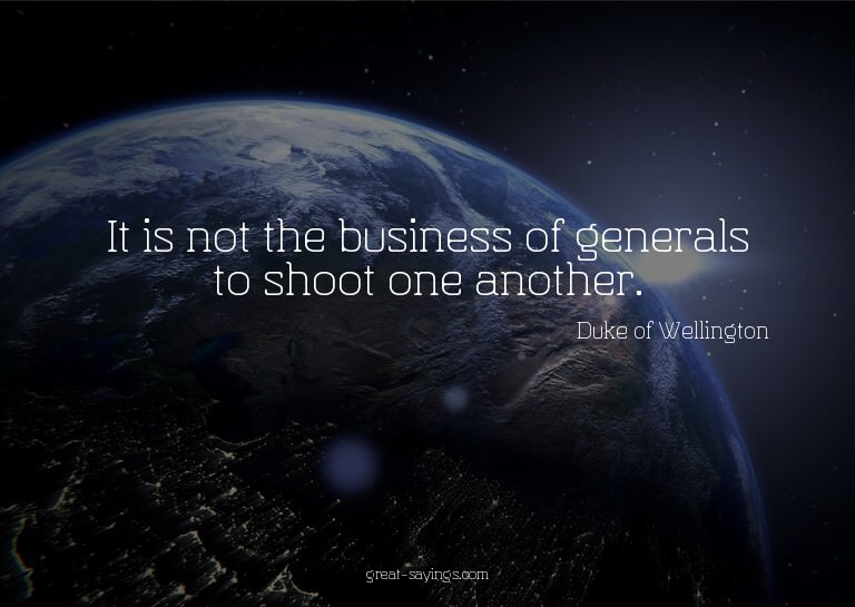 It is not the business of generals to shoot one another