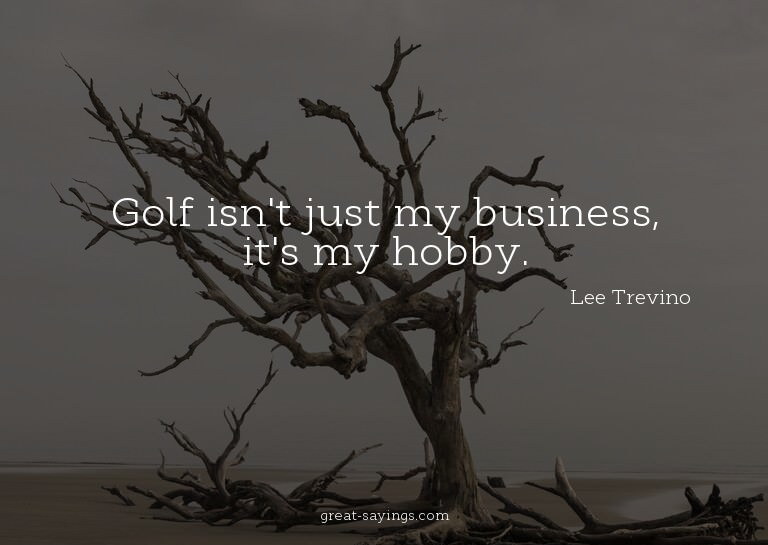 Golf isn't just my business, it's my hobby.

